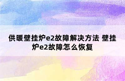 供暖壁挂炉e2故障解决方法 壁挂炉e2故障怎么恢复